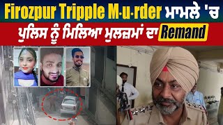 Firozpur Tripple M.u.r.d.e.r ਮਾਮਲੇ 'ਚ ਪੁਲਿਸ ਨੂੰ ਮਿਲਿਆ ਮੁਲਜ਼ਮਾਂ ਦਾ Remand