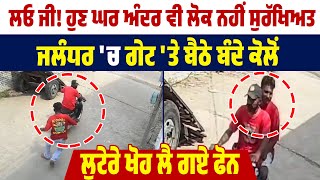 ਲਓ ਜੀ ਹੁਣ ਘਰ ਅੰਦਰ ਵੀ ਲੋਕ ਨਹੀਂ ਸੁਰੱਖਿਅਤ, ਜਲੰਧਰ 'ਚ ਗੇਟ 'ਤੇ ਬੈਠੇ ਬੰਦੇ ਕੋਲੋਂ ਲੁਟੇਰੇ ਖੋਹ ਲੈ ਗਏ ਫੋਨ