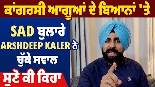 ਕਾਂਗਰਸੀ ਆਗੂਆਂ ਦੇ ਬਿਆਨਾਂ 'ਤੇ SAD ਬੁਲਾਰੇ Arshdeep Kler ਨੇ ਚੁੱਕੇ ਸਵਾਲ, ਸੁਣੋ ਕੀ ਕਿਹਾ