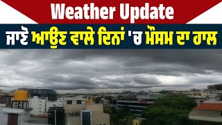 Weather Update: ਜਾਣੋ ਆਉਣ ਵਾਲੇ ਦਿਨਾਂ 'ਚ ਮੌਸਮ ਦਾ ਹਾਲ