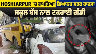 Hoshiarpur  'ਚ ਵਾਪਰਿਆ ਭਿਆਨਕ ਸੜਕ ਹਾਦਸਾ, School Bus ਨਾਲ ਟਕਰਾਈ ਗੱਡੀ