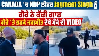 Canada 'ਚ NDP ਲੀਡਰ Jagmeet Singh ਨੂੰ ਗੋਰੇ ਨੇ ਕੱਢੀ ਗਾਲ, ਗੋਰੇ 'ਤੇ ਭੜਕੇ ਜਗਮੀਤ ਦੇਖੋ ਮੌਕੇ ਦੀ Video