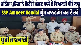 Bathinda Police ਨੇ ਫਿਰੌਤੀ ਮੰਗਣ ਵਾਲੇ ਦੋ ਵਿਅਕਤੀ ਕੀਤੇ ਕਾਬੂ SSP Amneet Kondal  ਦੇ ਰਹੇ  ਜਾਣਕਾਰੀ