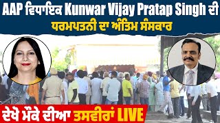 AAP ਵਿਧਾਇਕ Kunwar Vijay Pratap Singh ਦੀ ਧਰਮਪਤਨੀ ਦਾ ਅੰਤਿਮ ਸੰਸਕਾਰ,ਦੇਖੋ ਮੌਕੇ ਦੀਆ ਤਸਵੀਰਾਂ Live