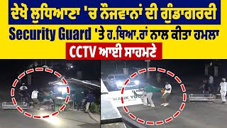 ਦੇਖੋ ਲੁਧਿਆਣਾ 'ਚ ਨੌਜਵਾਨਾਂ ਦੀ ਗੁੰਡਾਗਰਦੀ, Security Guard 'ਤੇ  ਹ*ਥਿ*ਆ*ਰਾਂ  ਨਾਲ ਕੀਤਾ ਹਮਲਾ, CCTV ਆਈ ਸਾਹਮਣੇ