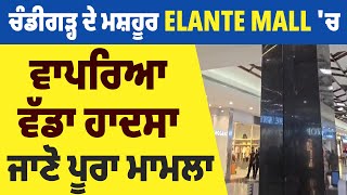 Chandigarh ਦੇ ਮਸ਼ਹੂਰ Elante Mall 'ਚ ਵਾਪਰਿਆ ਵੱਡਾ ਹਾਦਸਾ, ਜਾਣੋ ਪੂਰਾ ਮਾਮਲਾ