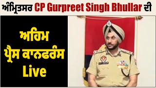 ਅੰਮ੍ਰਿਤਸਰ CP Gurpreet Singh Bhullar ਦੀ ਅਹਿਮ ਪ੍ਰੈਸ ਕਾਨਫਰੰਸ Live