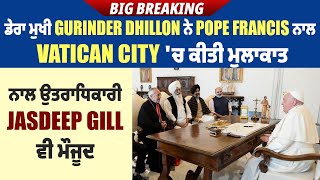 Big Breaking: ਡੇਰਾ ਮੁਖੀ Gurinder Dhillon ਨੇ Pope Francis ਨਾਲ Vatican City 'ਚ ਕੀਤੀ ਮੁਲਾਕਾਤ