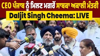 CEO ਪੰਜਾਬ ਨੂੰ ਮਿਲਣ ਮਗਰੋਂ ਸਾਬਕਾ ਅਕਾਲੀ ਮੰਤਰੀ Daljit Singh Cheema: LIVE