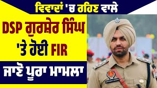 ਵਿਵਾਦਾਂ 'ਚ ਰਹਿਣ ਵਾਲੇ DSP ਗੁਰਸ਼ੇਰ ਸਿੰਘ 'ਤੇ ਹੋਈ FIR , ਜਾਣੋ ਪੂਰਾ ਮਾਮਲਾ