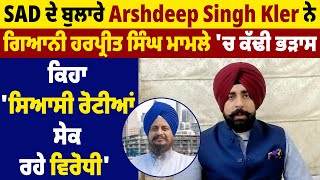 SAD ਦੇ ਬੁਲਾਰੇ Arshdeep Kler ਨੇ ਗਿਆਨੀ ਹਰਪ੍ਰੀਤ ਸਿੰਘ ਮਾਮਲੇ 'ਚ ਕੱਢੀ ਭੜਾਸ 'ਸਿਆਸੀ ਰੋਟੀਆਂ ਸੇਕ ਰਹੇ ਵਿਰੋਧੀ'