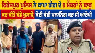 Firozpur Police ਨੇ ਕਾਪਾ ਗੈਂ*ਗ ਦੇ 5 ਮੈਂਬਰਾਂ ਨੂੰ ਕਾਬੂ ਕਰ ਕੀਤੇ ਵੱਡੇ ਖੁਲਾਸੇ,ਕੋਈ ਵੱਡੀ ਪਲਾਨਿੰਗ ਕਰ ਸੀ ਆਰੋਪੀ