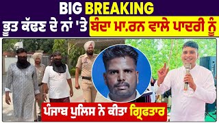 Big Breaking : ਭੂਤ ਕੱਢਣ ਦੇ ਨਾਂ 'ਤੇ ਬੰਦਾ ਮਾ.ਰਨ ਵਾਲੇ ਪਾਦਰੀ ਨੂੰ ਪੰਜਾਬ ਪੁਲਿਸ ਨੇ ਕੀਤਾ ਗ੍ਰਿਫਤਾਰ