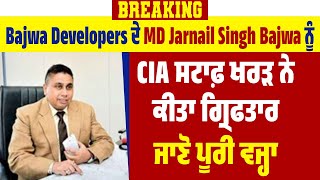 Breaking | Bajwa Developers ਦੇ MD Jarnail Singh Bajwa ਨੂੰ CIA ਸਟਾਫ਼ ਖਰੜ ਨੇ ਕੀਤਾ ਗ੍ਰਿਫਤਾਰ, ਜਾਣੋ ਵਜ੍ਹਾ