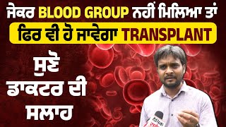 ਜੇਕਰ Blood Group ਨਹੀਂ ਮਿਲਿਆ ਤਾਂ ਫਿਰ ਵੀ ਹੋ ਜਾਵੇਗਾ Transplant, ਸੁਣੋ ਡਾਕਟਰ ਦੀ ਸਲਾਹ