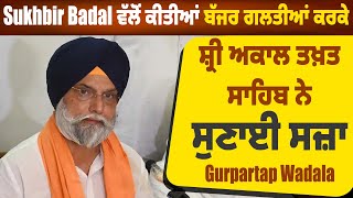 Sukhbir Badal ਵੱਲੋਂ ਕੀਤੀਆਂ ਬੱਜਰ ਗਲਤੀਆਂ ਕਰਕੇ Sri Akal Takht Sahib ਨੇ ਸੁਣਾਈ ਸਜ਼ਾ - Gurpartap Badala