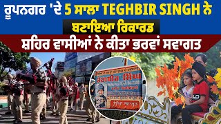 ਰੂਪਨਗਰ ਦੇ 5 ਸਾਲਾ Teghbir Singh ਨੇ ਬਣਾਇਆ ਰਿਕਾਰਡ,ਸ਼ਹਿਰ ਵਾਸੀਆਂ ਨੇ ਕੀਤਾ ਭਰਵਾਂ ਸਵਾਗਤ