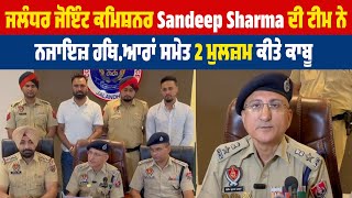 ਜਲੰਧਰ ਜੋਇੰਟ ਕਮਿਸ਼ਨਰ Sandeep Sharma ਦੀ ਟੀਮ ਨੇ ਨਜਾਇਜ਼ ਹਥਿ.ਆਰਾਂ ਸਮੇਤ 2 ਮੁਲਜ਼ਮ ਕੀਤੇ ਕਾਬੂ,