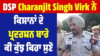 DSP Charanjit Singh Virk ਨੇ ਕਿਸਾਨਾਂ ਦੇ ਪ੍ਰਦਰਸ਼ਨ ਬਾਰੇ ਕੀ ਕੁੱਝ ਕਿਹਾ ਸੁਣੋ