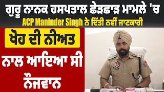 Guru Nanak Hospital ਛੇੜਛਾੜ ਮਾਮਲੇ ਚ ACP Maninder Singh ਨੇ ਦਿੱਤੀ ਜਾਣਕਾਰੀ,ਖੋਹ ਦੀ ਨੀਅਤ ਨਾਲ ਆਇਆ ਸੀ ਨੌਜਵਾਨ