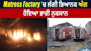 Matress Factory 'ਚ ਲੱਗੀ ਭਿਆਨਕ ਅੱ/ਗ, ਹੋਇਆ ਭਾਰੀ ਨੁਕਸਾਨ