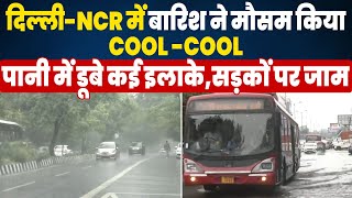 दिल्ली-NCR में बारिश ने मौसम किया Cool -Cool,पानी में डूबे कई इलाके,सड़कों पर जाम