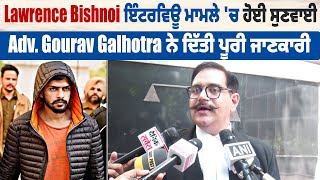 Lawrence Bishnoi ਇੰਟਰਵਿਊ ਮਾਮਲੇ 'ਚ ਹੋਈ ਸੁਣਵਾਈ, Adv. Gourav Galhotra ਨੇ ਦਿੱਤੀ ਪੂਰੀ ਜਾਣਕਾਰੀ