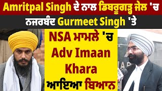 Amritpal Singh ਦੇ ਨਾਲ ਡਿਬਰੂਗੜ੍ਹ ਜੇਲ ਚ ਨਜਰਬੰਦ Gurmeet Singh 'ਤੇ NSA ਮਾਮਲੇ 'ਚ Adv Imaan Khara ਆਇਆ ਬਿਆਨ