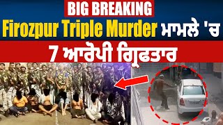 Big Breaking | Firozpur Tripple Murder ਮਾਮਲੇ 'ਚ 7 ਆਰੋਪੀ ਗ੍ਰਿਫਤਾਰ