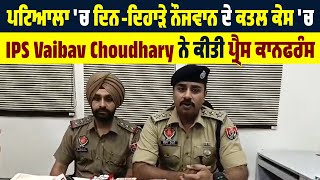 ਪਟਿਆਲਾ 'ਚ ਦਿਨ-ਦਿਹਾੜੇ ਨੌਜਵਾਨ ਦੇ ਕਤਲ ਕੇਸ 'ਚ IPS Vaibav Choudhary ਨੇ ਕੀਤੀ ਪ੍ਰੈਸ ਕਾਨਫਰੰਸ