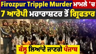 Firozpur Tripple Murder ਮਾਮਲੇ 'ਚ 7 ਆਰੋਪੀ ਮਹਾਰਾਸ਼ਟਰ ਤੋਂ ਗ੍ਰਿਫਤਾਰ, ਕੱਲ੍ਹ ਲਿਆਂਦੇ ਜਾਣਗੇ ਪੰਜਾਬ