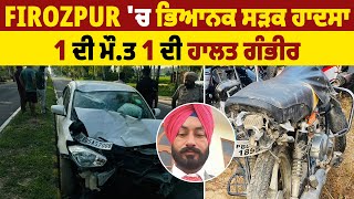 Firozpur 'ਚ ਭਿਆਨਕ ਸੜਕ ਹਾਦਸਾ, 1 ਦੀ ਮੌ.ਤ 1 ਦੀ ਹਾਲਤ ਗੰਭੀਰ