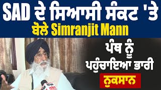 SAD ਦੇ ਸਿਆਸੀ ਸੰਕਟ 'ਤੇ ਬੋਲੇ Simranjit Mann, ਪੰਥ ਨੂੰ ਪਹੁੰਚਾਇਆ ਭਾਰੀ ਨੁਕਸਾਨ