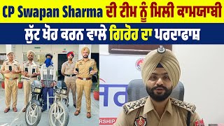 CP Swapan Sharma ਦੀ ਟੀਮ ਨੂੰ ਮਿਲੀ ਕਾਮਯਾਬੀ, ਲੁੱਟ ਖੋਹ ਕਰਨ ਵਾਲੇ ਗਿਰੋਹ ਦਾ ਪਰਦਾਫਾਸ਼