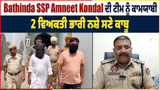 Bathinda SSP Amneet Kondal ਦੀ ਟੀਮ ਨੂੰ ਕਾਮਯਾਬੀ, 2 ਵਿਅਕਤੀ ਭਾਰੀ ਨਸ਼ੇ ਸਣੇ ਕਾਬੂ