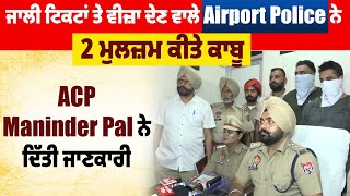 ਜਾਲੀ ਟਿਕਟਾਂ ਤੇ ਵੀਜ਼ਾ ਦੇਣ ਵਾਲੇ Airport Police ਨੇ 2 ਮੁਲਜ਼ਮ ਕੀਤੇ ਕਾਬੂ,ACP Maninder Pal ਨੇ ਦਿੱਤੀ ਜਾਣਕਾਰੀ