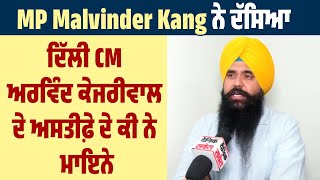 Exclusive :  MP Malvinder Kang ਨੇ ਦੱਸਿਆ ਦਿੱਲੀ CM ਅਰਵਿੰਦ ਕੇਜਰੀਵਾਲ ਦੇ ਅਸਤੀਫ਼ੇ ਦੇ ਕੀ ਨੇ ਮਾਇਨੇ