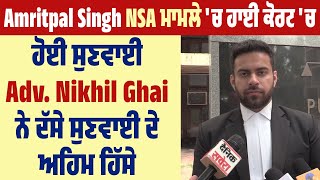 Amritpal Singh NSA ਮਾਮਲੇ 'ਚ ਹਾਈ ਕੋਰਟ 'ਚ ਹੋਈ ਸੁਣਵਾਈ, Adv. Nikhil Ghai ਨੇ ਦੱਸੇ ਸੁਣਵਾਈ ਦੇ ਅਹਿਮ ਹਿੱਸੇ