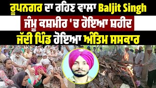 ਰੂਪਨਗਰ ਦਾ ਰਹਿਣ ਵਾਲਾ Baljit Singh ਜੰਮੂ ਕਸ਼ਮੀਰ 'ਚ ਹੋਇਆ ਸ਼ਹੀਦ, ਜੱਦੀ ਪਿੰਡ ਹੋਇਆ ਅੰਤਿਮ ਸਸਕਾਰ