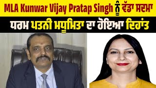 MLA Kunwar Vijay Pratap Singh ਨੂੰ ਵੱਡਾ ਸਦਮਾ, ਧਰਮਪਤਨੀ ਮਧੂਮਿਤਾ ਦਾ ਹੋਇਆ ਦਿਹਾਂਤ