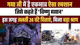 गया जी में है एकमात्र ऐसा श्मशान जिसे कहते हैं 'विष्णु मसान',इस जगह जलती 24 घंटे चिताएं