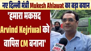 नए दिल्ली मंत्री Mukesh Ahlawat का बड़ा बयान 'हमारा मकसद Arvind Kejriwal को वापिस CM बनाना'