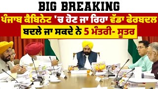 Big Breaking: ਪੰਜਾਬ ਕੈਬਿਨੇਟ 'ਚ ਹੋਣ ਜਾ ਰਿਹਾ ਵੱਡਾ ਫੇਰਬਦਲ, ਬਦਲੇ ਜਾ ਸਕਦੇ ਨੇ 5 ਮੰਤਰੀ- ਸੂਤਰ