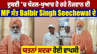 ਦੁਬਈ 'ਚ ਖੱਜਲ-ਖੁਆਰ ਹੋ ਰਹੇ ਨੌਜਵਾਨ ਦੀ MP ਸੰਤ Balbir Singh Seechewal ਦੇ ਯਤਨਾਂ ਸਦਕਾ ਹੋਈ ਵਾਪਸੀ