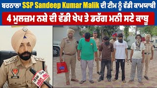 ਬਰਨਾਲਾ SSP Sandeep Kumar Malik ਦੀ ਟੀਮ ਨੂੰ ਵੱਡੀ ਕਾਮਯਾਬੀ,4 ਮੁਲਜ਼ਮ ਨਸ਼ੇ ਦੀ ਵੱਡੀ ਖੇਪ ਤੇ ਡਰੱਗ ਮਨੀ ਸਣੇ ਕਾਬੂ