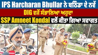 IPS Harcharan Bhullar ਨੇ ਬਠਿੰਡਾ ਦੇ ਨਵੇਂ DIG ਵਜੋਂ ਸੰਭਾਲਿਆ ਅਹੁਦਾ,SSP Amneet Kondal ਵਲੋਂ ਕੀਤਾ ਗਿਆ ਸਵਾਗਤ