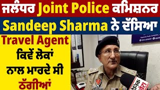 ਜਲੰਧਰ Joint Police ਕਮਿਸ਼ਨਰ Sandeep Sharma ਨੇ ਦੱਸਿਆ, Travel Agent ਕਿਵੇਂ ਲੋਕਾਂ ਨਾਲ ਮਾਰਦੇ ਸੀ ਠੱਗੀਆਂ