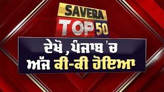 Savera Top-50 : ਦੇਖੋ ਅੱਜ ਪੰਜਾਬ 'ਚ ਕਿੱਥੇ-ਕਿੱਥੇ ਅਤੇ ਕੀ-ਕੀ ਹੋਇਆ ?