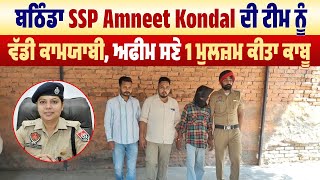 ਬਠਿੰਡਾ SSP Amneet Kondal ਦੀ ਟੀਮ ਨੂੰ ਵੱਡੀ ਕਾਮਯਾਬੀ,ਅਫੀਮ ਸਣੇ 1 ਮੁਲਜ਼ਮ ਕੀਤਾ ਕਾਬੂ