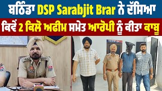 ਬਠਿੰਡਾ DSP Sarabjit Brar ਨੇ ਦੱਸਿਆ ਕਿਵੇਂ 2 ਕਿਲੋਂ ਅਫੀਮ ਸਮੇਤ ਆਰੋਪੀ ਨੂੰ ਕੀਤਾ ਕਾਬੂ